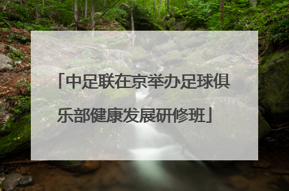 中足联在京举办足球俱乐部健康发展研修班