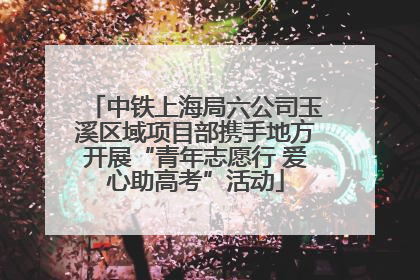 中铁上海局六公司玉溪区域项目部携手地方开展“青年志愿行 爱心助高考”活动