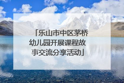 乐山市中区茅桥幼儿园开展课程故事交流分享活动