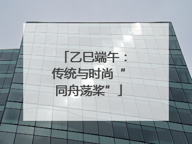 乙巳端午：传统与时尚“同舟荡桨”