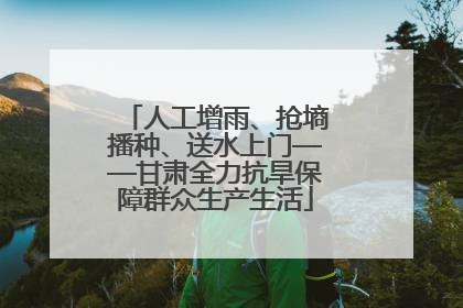 人工增雨、抢墒播种、送水上门——甘肃全力抗旱保障群众生产生活