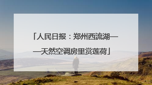人民日报：郑州西流湖——天然空调房里赏莲荷