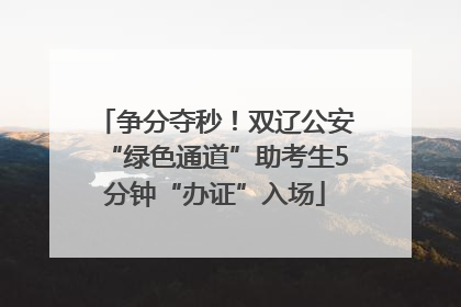 争分夺秒！双辽公安“绿色通道”助考生5分钟“办证”入场