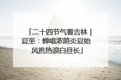 二十四节气看吉林｜夏至：蝉唱浓荫炎夏始 风携热浪白昼长