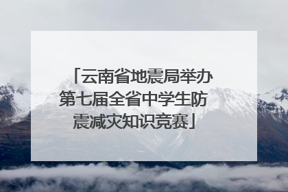 云南省地震局举办第七届全省中学生防震减灾知识竞赛