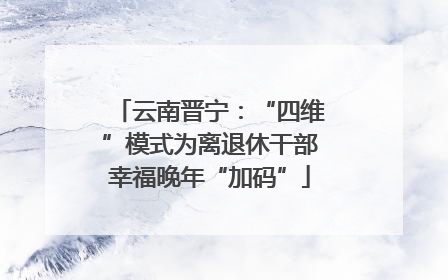 云南晋宁：“四维”模式为离退休干部幸福晚年“加码”