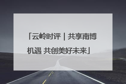 云岭时评｜共享南博机遇 共创美好未来
