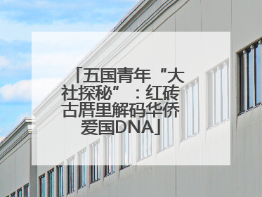 五国青年“大社探秘”：红砖古厝里解码华侨爱国DNA