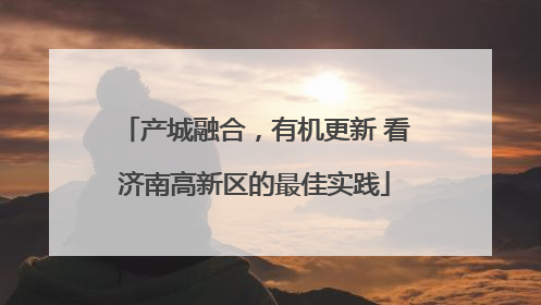 产城融合，有机更新 看济南高新区的最佳实践