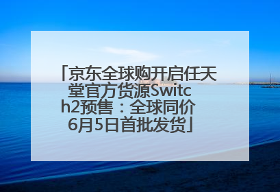 京东全球购开启任天堂官方货源Switch2预售：全球同价 6月5日首批发货