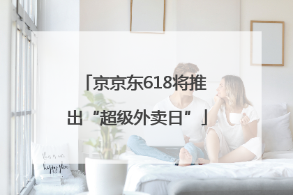 京京东618将推出“超级外卖日”