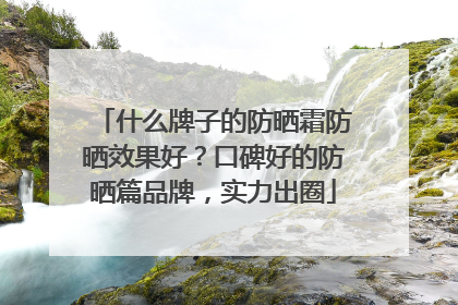 什么牌子的防晒霜防晒效果好？口碑好的防晒篇品牌，实力出圈