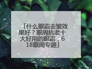 什么眼霜去皱效果好？眼周抗老十大好用的眼霜，618眼周专题