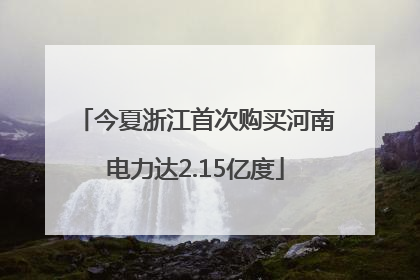 今夏浙江首次购买河南电力达2.15亿度