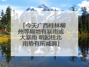 今天广西桂林柳州等局地有暴雨或大暴雨 明起桂北雨势有所减弱