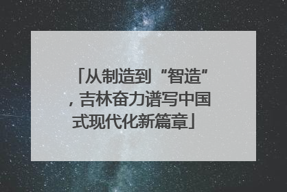 从制造到“智造”，吉林奋力谱写中国式现代化新篇章