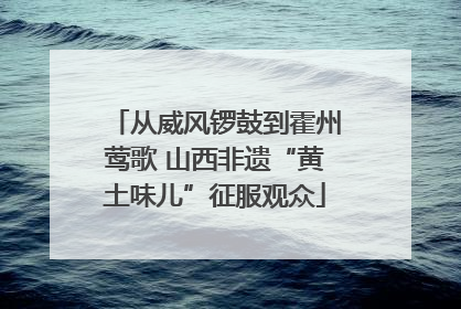 从威风锣鼓到霍州莺歌 山西非遗“黄土味儿”征服观众