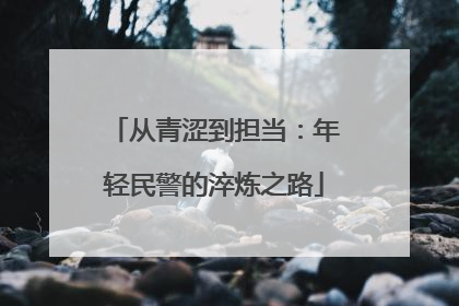 从青涩到担当：年轻民警的淬炼之路