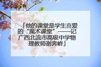 他的课堂是学生喜爱的“魔术课堂”——记广西北流市高级中学物理教师谢奔峰