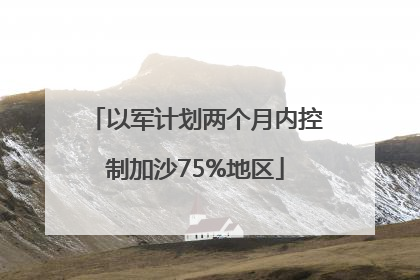以军计划两个月内控制加沙75%地区