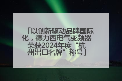 以创新驱动品牌国际化，德力西电气变频器荣获2024年度“杭州出口名牌”称号
