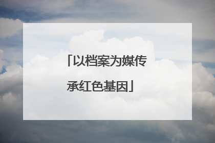 以档案为媒传承红色基因