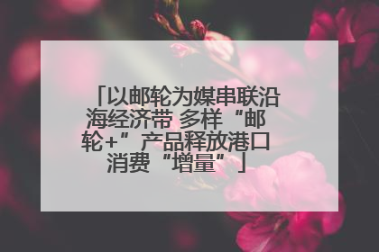 以邮轮为媒串联沿海经济带 多样“邮轮+”产品释放港口消费“增量”