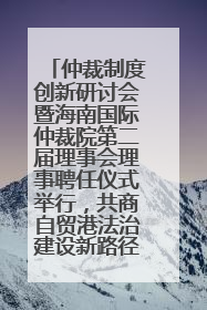 仲裁制度创新研讨会暨海南国际仲裁院第二届理事会理事聘任仪式举行，共商自贸港法治建设新路径