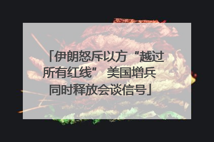 伊朗怒斥以方“越过所有红线” 美国增兵同时释放会谈信号