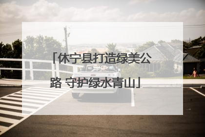 休宁县打造绿美公路 守护绿水青山