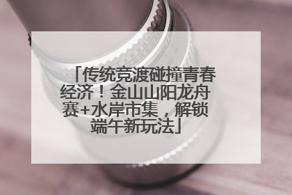 传统竞渡碰撞青春经济！金山山阳龙舟赛+水岸市集，解锁端午新玩法