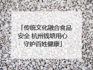 传统文化融合食品安全 杭州钱塘用心守护百姓健康