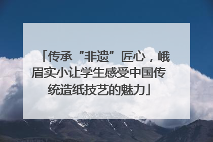 传承“非遗”匠心，峨眉实小让学生感受中国传统造纸技艺的魅力