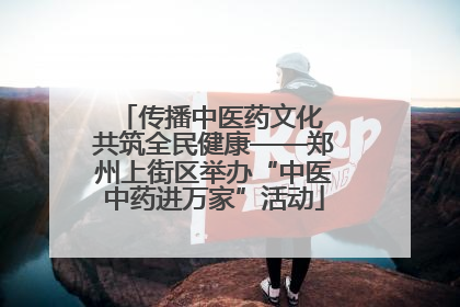 传播中医药文化 共筑全民健康——郑州上街区举办“中医中药进万家”活动