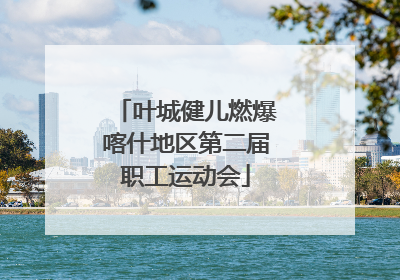 叶城健儿燃爆喀什地区第二届职工运动会