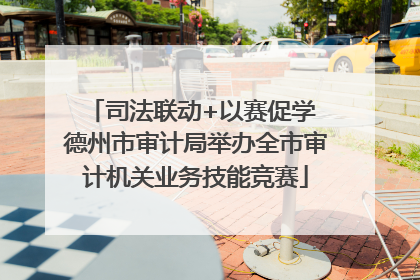 司法联动+以赛促学 德州市审计局举办全市审计机关业务技能竞赛