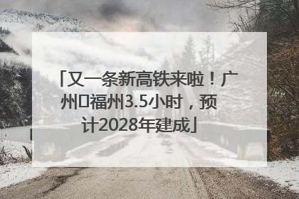 又一条新高铁来啦！广州⇌福州3.5小时，预计2028年建成