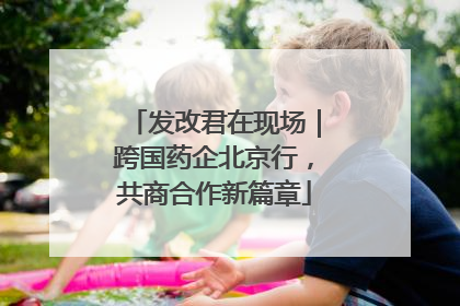 发改君在现场｜跨国药企北京行，共商合作新篇章