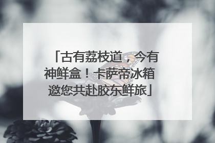 古有荔枝道，今有神鲜盒！卡萨帝冰箱邀您共赴胶东鲜旅