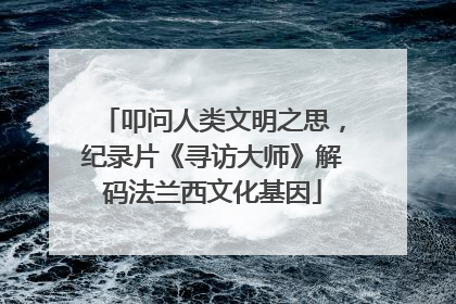 叩问人类文明之思，纪录片《寻访大师》解码法兰西文化基因