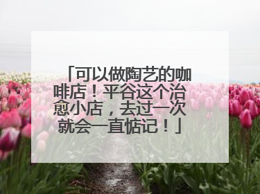 可以做陶艺的咖啡店！平谷这个治愈小店，去过一次就会一直惦记！