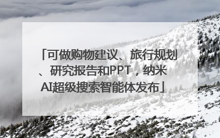 可做购物建议、旅行规划、研究报告和PPT，纳米AI超级搜索智能体发布