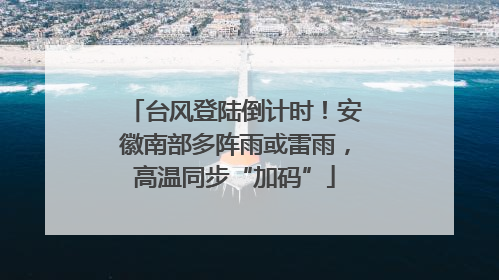 台风登陆倒计时！安徽南部多阵雨或雷雨，高温同步“加码”
