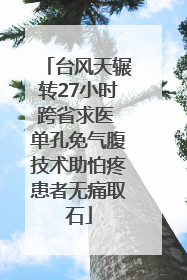 台风天辗转27小时跨省求医 单孔免气腹技术助怕疼患者无痛取石
