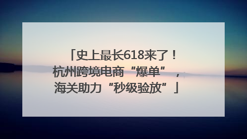 史上最长618来了！杭州跨境电商“爆单”，海关助力“秒级验放”