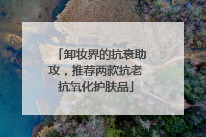 卸妆界的抗衰助攻，推荐两款抗老抗氧化护肤品
