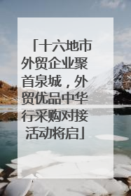 十六地市外贸企业聚首泉城，外贸优品中华行采购对接活动将启