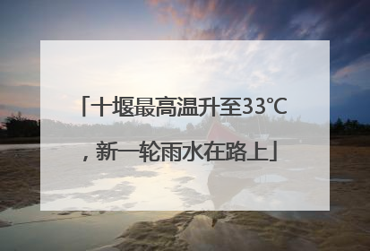 十堰最高温升至33℃，新一轮雨水在路上