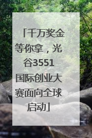 千万奖金等你拿，光谷3551国际创业大赛面向全球启动