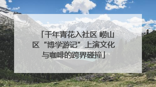 千年青花入社区 崂山区“博学游记”上演文化与咖啡的跨界碰撞